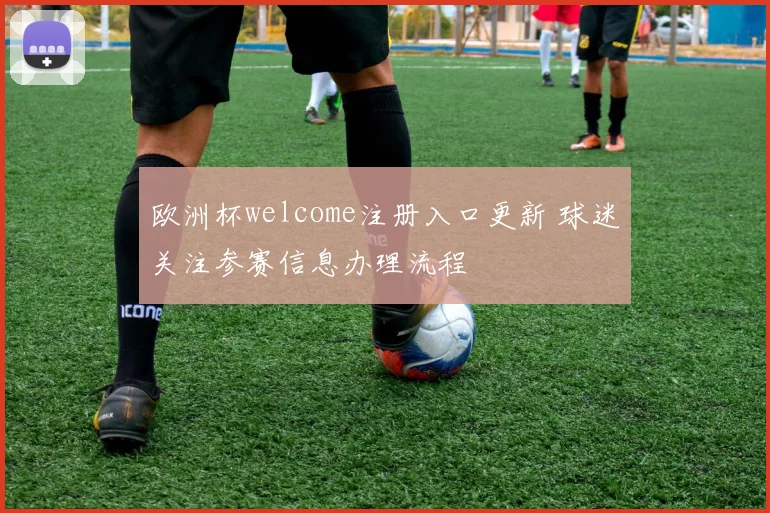 欧洲杯welcome注册入口更新 球迷关注参赛信息办理流程