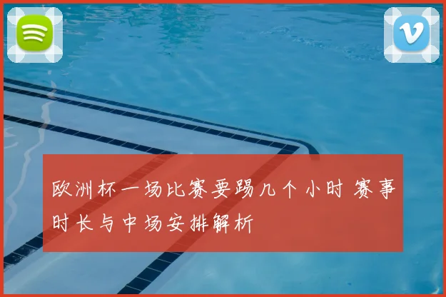 欧洲杯一场比赛要踢几个小时 赛事时长与中场安排解析