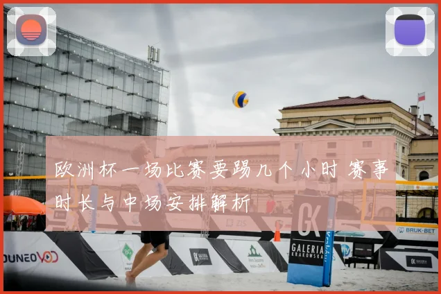 欧洲杯一场比赛要踢几个小时 赛事时长与中场安排解析