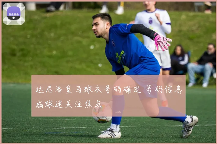 达尼洛皇马球衣号码确定 号码信息成球迷关注焦点