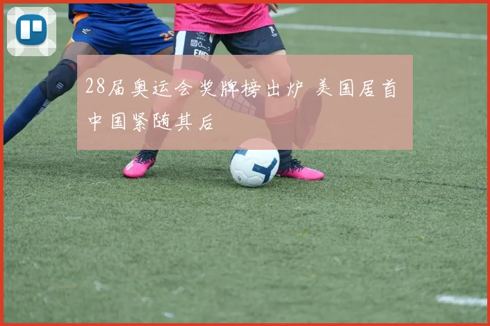 28届奥运会奖牌榜出炉 美国居首 中国紧随其后