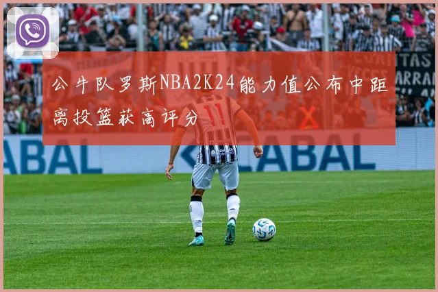 公牛队罗斯NBA2K24能力值公布中距离投篮获高评分