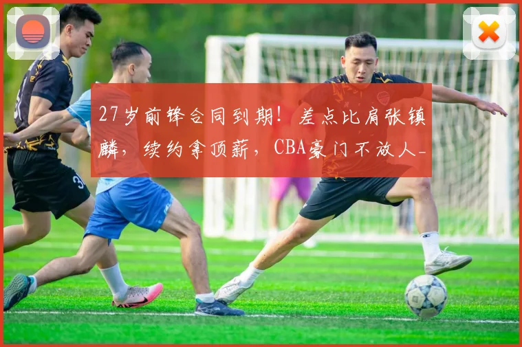 27岁前锋合同到期!差点比肩张镇麟,续约拿顶薪,CBA豪门不放人_齐麟_新疆队_本赛季