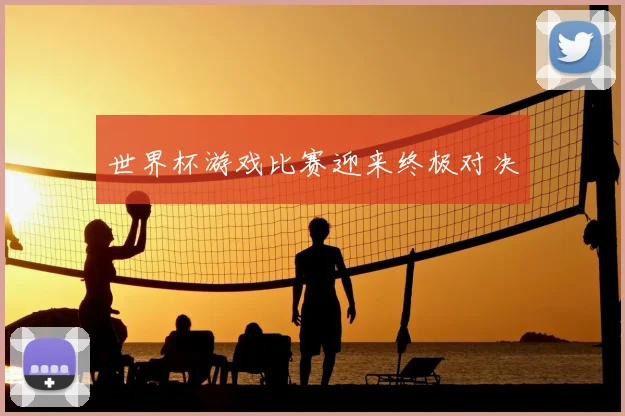 世界杯游戏比赛迎来终极对决