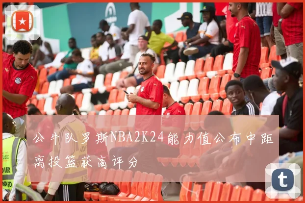 公牛队罗斯NBA2K24能力值公布中距离投篮获高评分